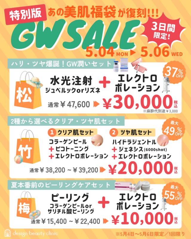 緊急企画！！！

✨ 特別版 あの美肌福袋が復刻！！！
🛍️ GW SALE 3日間限定！
📅 5月4日(月)〜5月6日(水)

━━━━━━━━━━━━━━

🌸【松】ハリ・ツヤ爆誕！GW潤いセット
水光注射（ジュベルックorリズネ）＋エレクトロポレーション
¥47,600 → ¥30,000（税込） 🎉 37%OFF
※麻酔代別途¥3,000

━━━━━━━━━━━━━━

🌿【竹】2種から選べるクリア・ツヤ肌セット
① クリア肌セット
コラーゲンピール＋ピコトーニング＋エレクトロポレーション
② ツヤ肌セット
ハイドラジェントル＋ジェネシス(6000shot)＋エレクトロポレーション
¥38,200〜¥39,200 → ¥20,000（税込） 🎉 最大49%OFF

━━━━━━━━━━━━━━

🍑【梅】夏本番前のピーリングケアセット
ピーリング（コラーゲンピールorサリチル酸ピーリング）＋エレクトロポレーション
¥15,400〜¥22,400 → ¥10,000（税込） 🎉 最大55%OFF

━━━━━━━━━━━━━━

⚠️ 5月4日〜5月6日限定／1回限り
夏に向けて、この機会にぜひ美肌をゲットしてください💆‍♀️✨